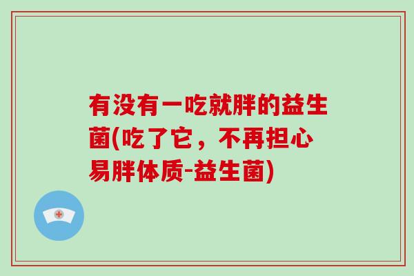 有没有一吃就胖的益生菌(吃了它，不再担心易胖体质-益生菌)