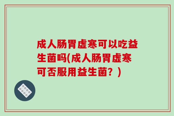 成人肠胃虚寒可以吃益生菌吗(成人肠胃虚寒可否服用益生菌？)