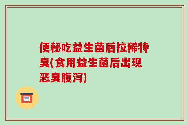 吃益生菌后拉稀特臭(食用益生菌后出现恶臭)