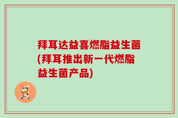 拜耳达益喜燃脂益生菌(拜耳推出新一代燃脂益生菌产品)