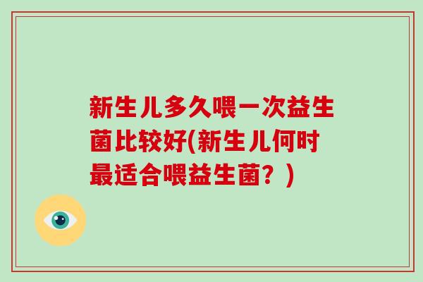 新生儿多久喂一次益生菌比较好(新生儿何时最适合喂益生菌？)