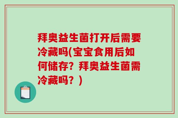 拜奥益生菌打开后需要冷藏吗(宝宝食用后如何储存？拜奥益生菌需冷藏吗？)