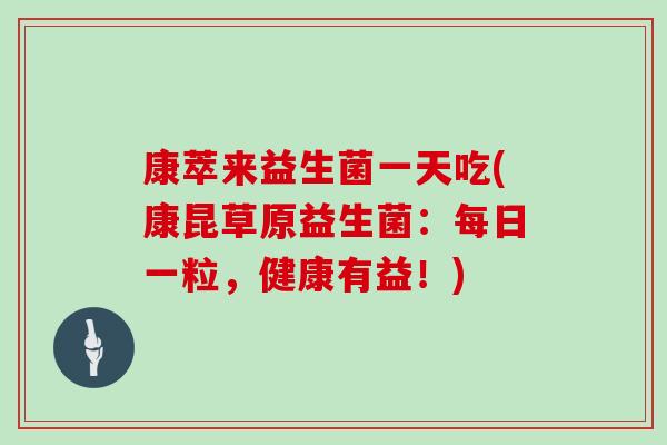 康萃来益生菌一天吃(康昆草原益生菌：每日一粒，健康有益！)