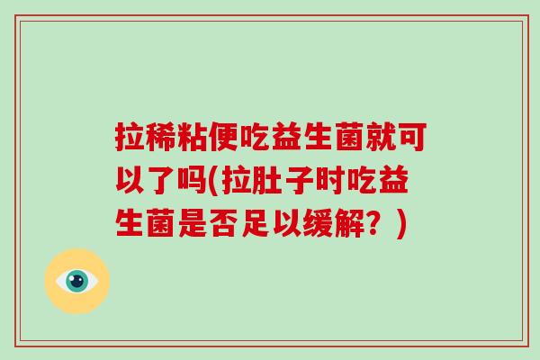拉稀粘便吃益生菌就可以了吗(拉肚子时吃益生菌是否足以缓解？)