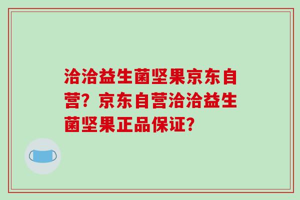 洽洽益生菌坚果京东自营？京东自营洽洽益生菌坚果正品保证？