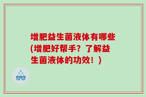 增肥益生菌液体有哪些(增肥好帮手？了解益生菌液体的功效！)