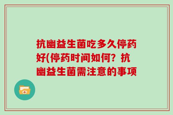 抗幽益生菌吃多久停药好(停药时间如何？抗幽益生菌需注意的事项