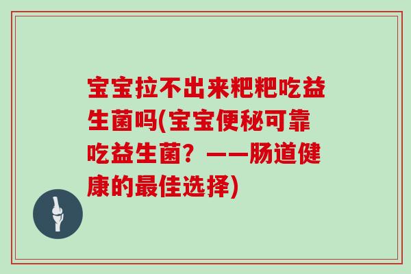 宝宝拉不出来粑粑吃益生菌吗(宝宝便秘可靠吃益生菌？——肠道健康的最佳选择)