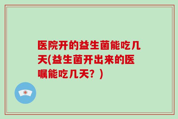 医院开的益生菌能吃几天(益生菌开出来的医嘱能吃几天？)