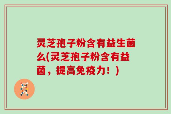 灵芝孢子粉含有益生菌么(灵芝孢子粉含有益菌，提高免疫力！)