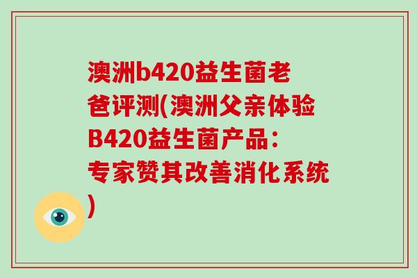 澳洲b420益生菌老爸评测(澳洲父亲体验B420益生菌产品:专家赞其改善消化系统) 澳洲b420益生菌老爸评测(澳洲父亲体验B420益生菌产品:专家赞其改善消化系统)