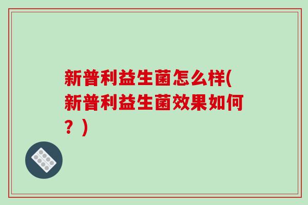新普利益生菌怎么样(新普利益生菌效果如何？)
