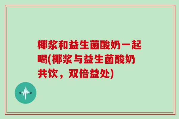 椰浆和益生菌酸奶一起喝(椰浆与益生菌酸奶共饮，双倍益处)