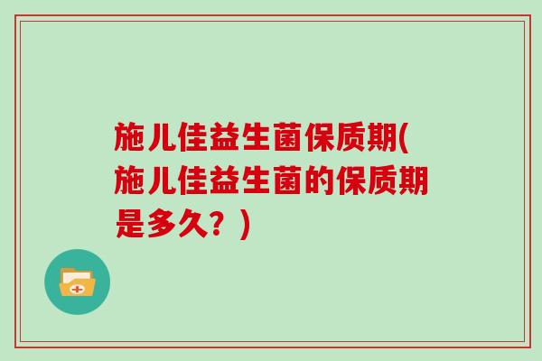 施儿佳益生菌保质期(施儿佳益生菌的保质期是多久?) 施儿佳益生菌保质期(施儿佳益生菌的保质期是多久?)