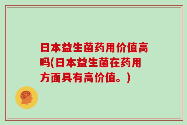 日本益生菌药用价值高吗(日本益生菌在药用方面具有高价值。) 日本益生菌药用价值高吗(日本益生菌在药用方面具有高价值。)