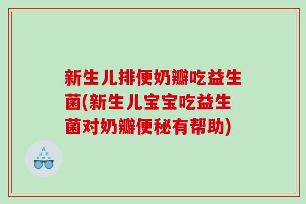 新生儿排便奶瓣吃益生菌(新生儿宝宝吃益生菌对奶瓣便秘有帮助)