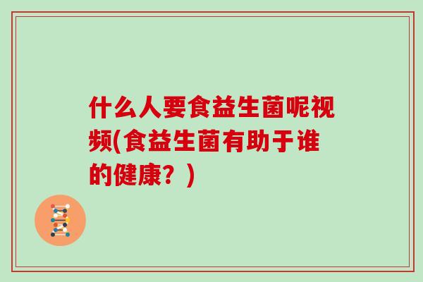 什么人要食益生菌呢视频(食益生菌有助于谁的健康？)