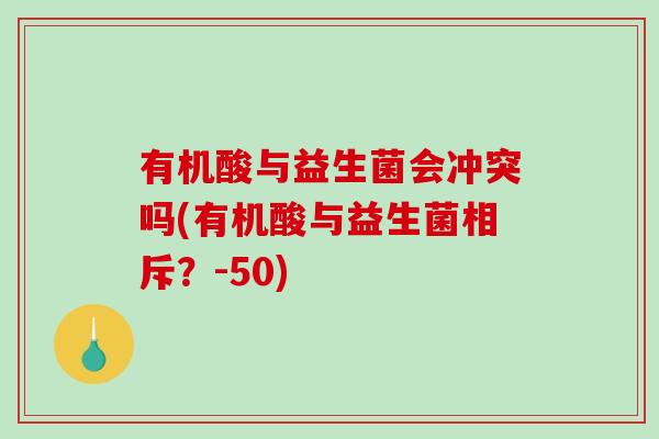 有机酸与益生菌会冲突吗(有机酸与益生菌相斥？-50)