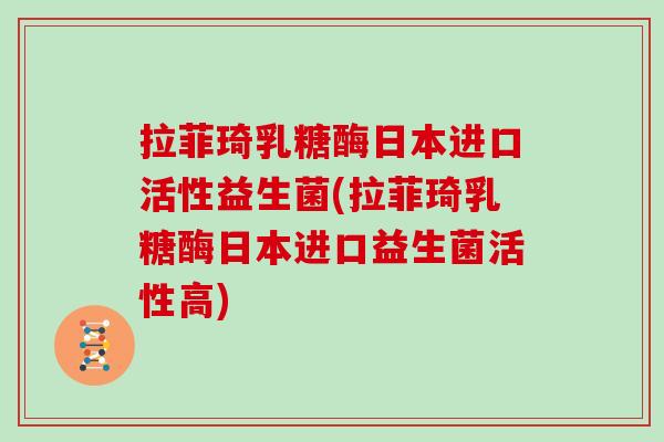 拉菲琦乳糖酶日本进口活性益生菌(拉菲琦乳糖酶日本进口益生菌活性高) 拉菲琦乳糖酶日本进口活性益生菌(拉菲琦乳糖酶日本进口益生菌活性高)
