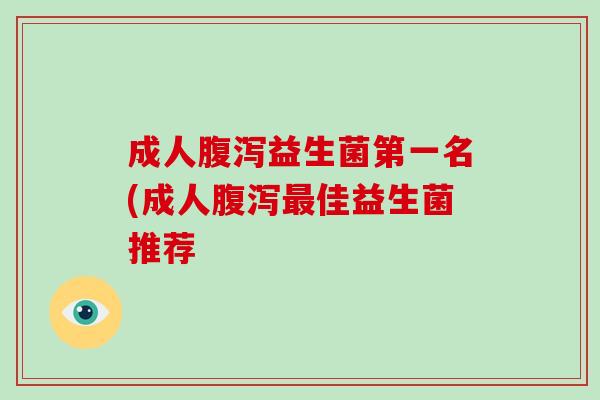 成人腹泻益生菌第一名(成人腹泻最佳益生菌推荐