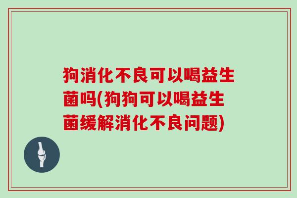 狗消化不良可以喝益生菌吗(狗狗可以喝益生菌缓解消化不良问题)