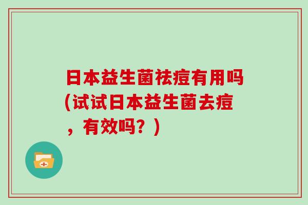 日本益生菌祛痘有用吗(试试日本益生菌去痘,有效吗?) 日本益生菌祛痘有用吗(试试日本益生菌去痘,有效吗?)