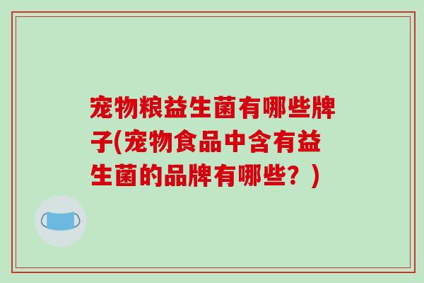 宠物粮益生菌有哪些牌子(宠物食品中含有益生菌的品牌有哪些？)