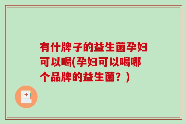 有什牌子的益生菌孕妇可以喝(孕妇可以喝哪个品牌的益生菌？)