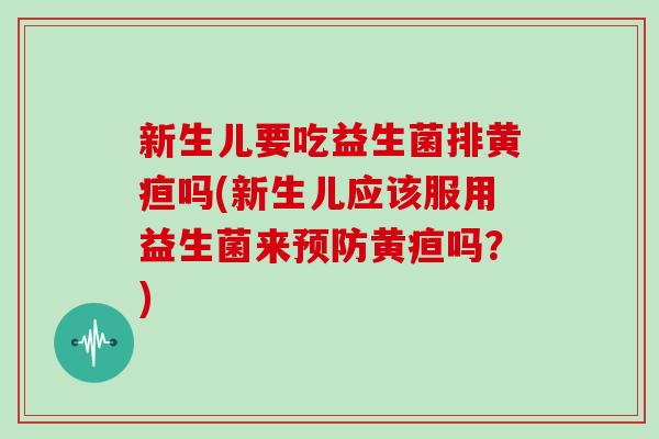 新生儿要吃益生菌排黄疸吗(新生儿应该服用益生菌来黄疸吗?) 新生儿要吃益生菌排黄疸吗(新生儿应该服用益生菌来黄疸吗?)