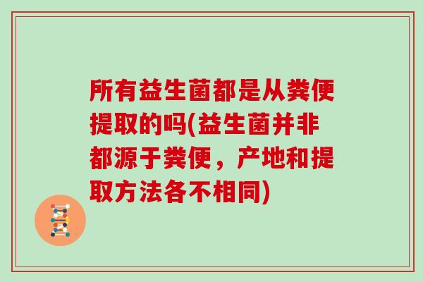 所有益生菌都是从粪便提取的吗(益生菌并非都源于粪便，产地和提取方法各不相同)