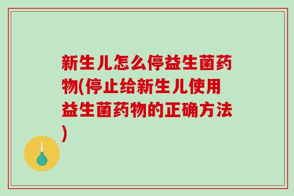 新生儿怎么停益生菌药物(停止给新生儿使用益生菌药物的正确方法)