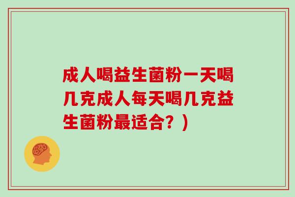 成人喝益生菌粉一天喝几克成人每天喝几克益生菌粉最适合？)