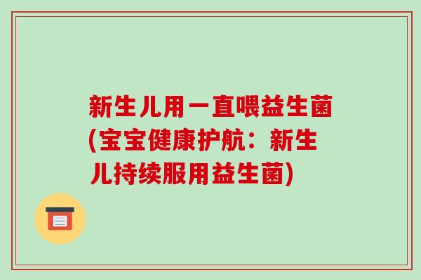 新生儿用一直喂益生菌(宝宝健康护航：新生儿持续服用益生菌)