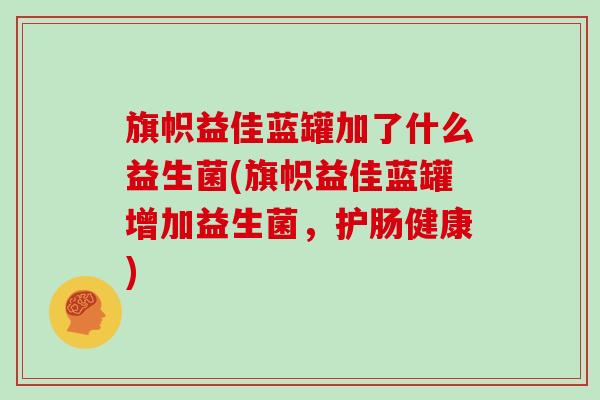 旗帜益佳蓝罐加了什么益生菌(旗帜益佳蓝罐增加益生菌，护肠健康)
