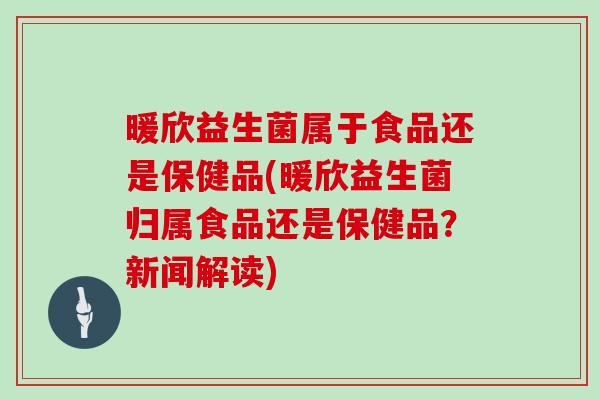 暖欣益生菌属于食品还是保健品(暖欣益生菌归属食品还是保健品？新闻解读)