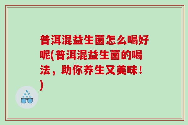 普洱混益生菌怎么喝好呢(普洱混益生菌的喝法，助你养生又美味！)