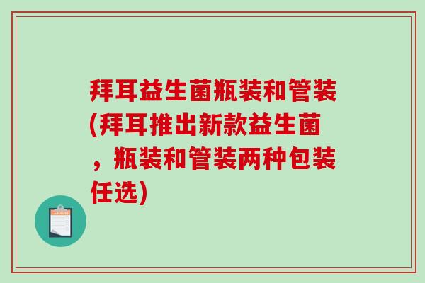 拜耳益生菌瓶装和管装(拜耳推出新款益生菌，瓶装和管装两种包装任选)