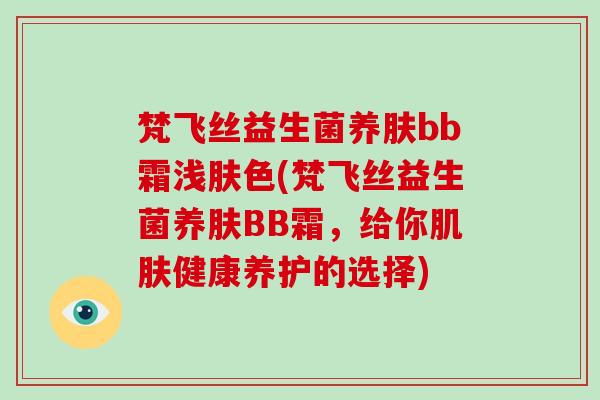 梵飞丝益生菌养肤bb霜浅肤色(梵飞丝益生菌养肤BB霜，给你肌肤健康养护的选择)