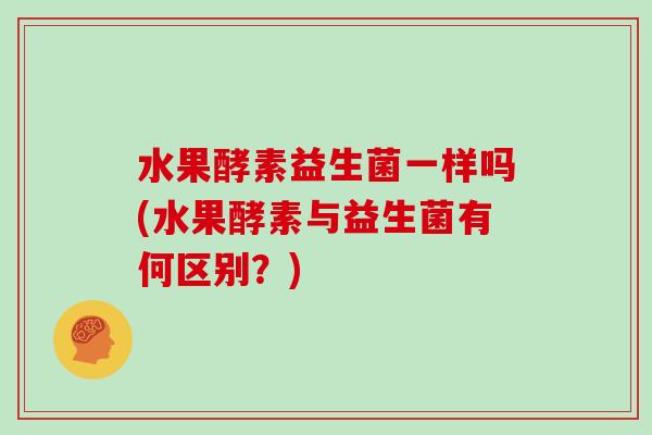 水果酵素益生菌一样吗(水果酵素与益生菌有何区别？)