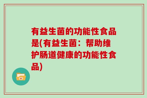 有益生菌的功能性食品是(有益生菌：帮助维护肠道健康的功能性食品)