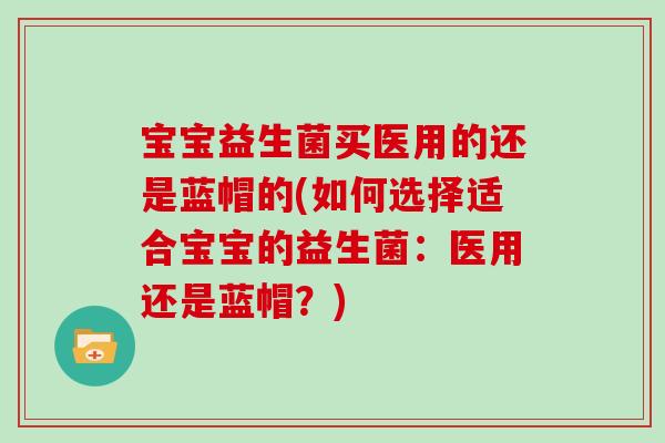 宝宝益生菌买医用的还是蓝帽的(如何选择适合宝宝的益生菌：医用还是蓝帽？)