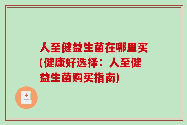 人至健益生菌在哪里买(健康好选择：人至健益生菌购买指南)