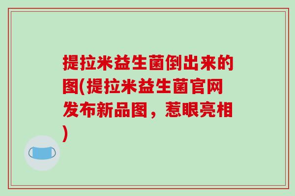 提拉米益生菌倒出来的图(提拉米益生菌官网发布新品图，惹眼亮相)