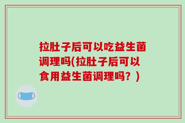 拉肚子后可以吃益生菌调理吗(拉肚子后可以食用益生菌调理吗？)