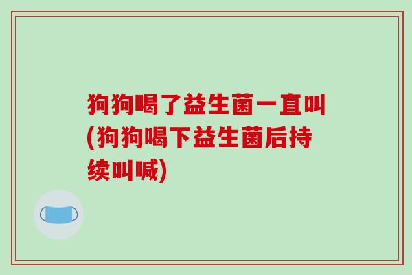 狗狗喝了益生菌一直叫(狗狗喝下益生菌后持续叫喊)