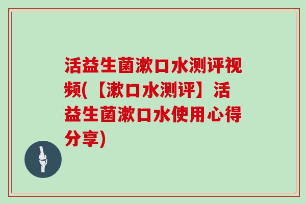 活益生菌漱口水测评视频(【漱口水测评】活益生菌漱口水使用心得分享)