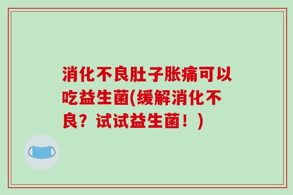 消化不良肚子胀痛可以吃益生菌(缓解消化不良？试试益生菌！)