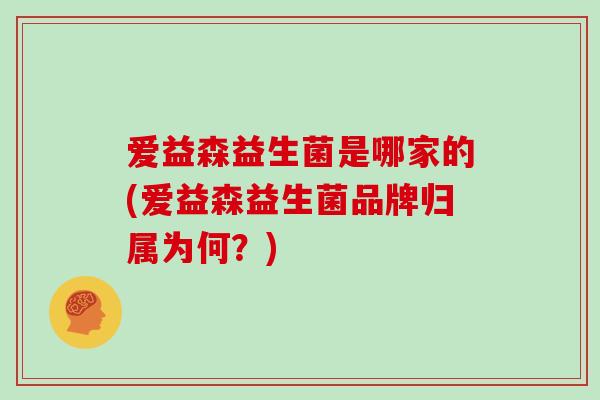 爱益森益生菌是哪家的(爱益森益生菌品牌归属为何？)