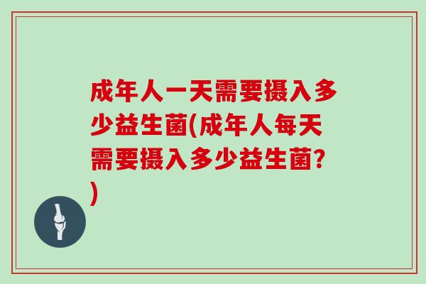 成年人一天需要摄入多少益生菌(成年人每天需要摄入多少益生菌？)