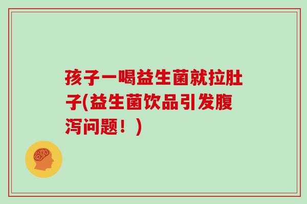孩子一喝益生菌就拉肚子(益生菌饮品引发腹泻问题！)